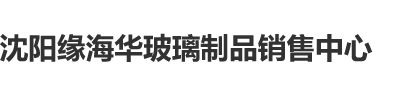 被操了又骚又爽视频沈阳缘海华玻璃制品销售中心